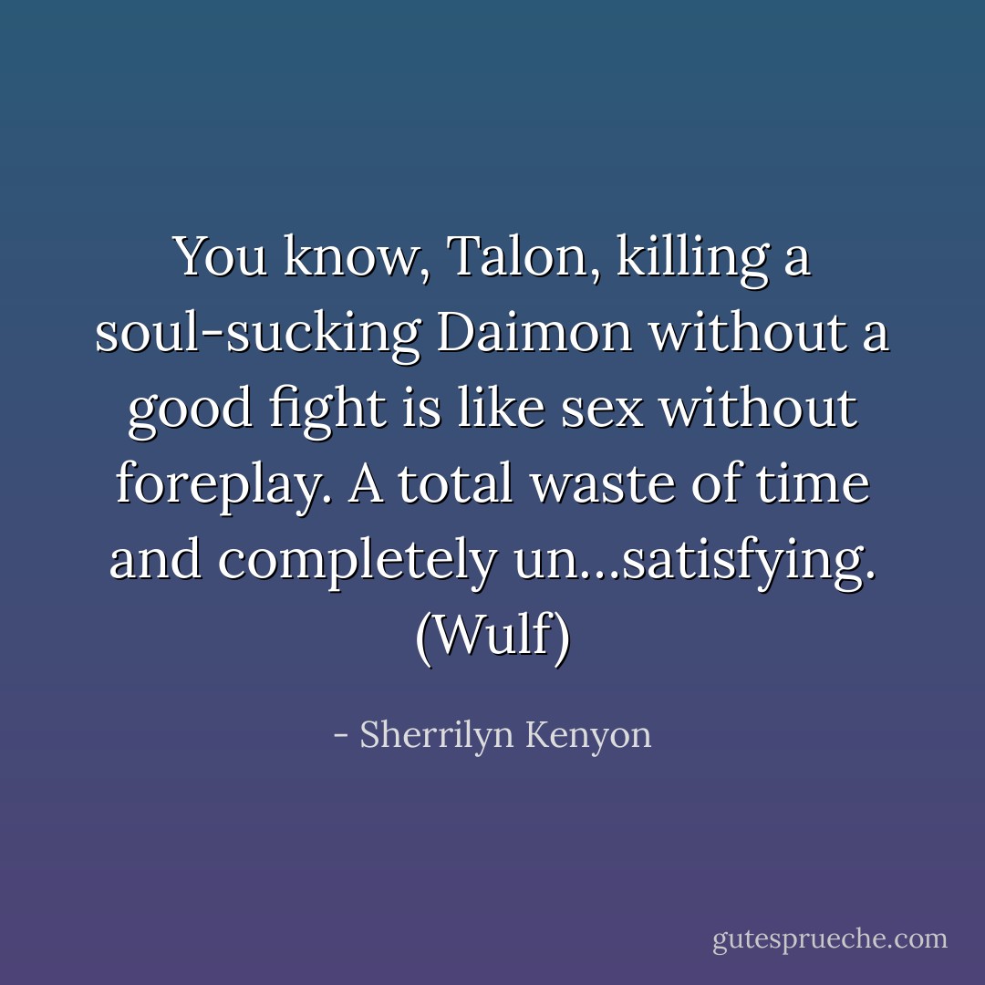 You know, Talon, killing a soul-sucking Daimon without a good fight is like sex without foreplay. A total waste of time and completely un…satisfying. (Wulf) - Sherrilyn Kenyon