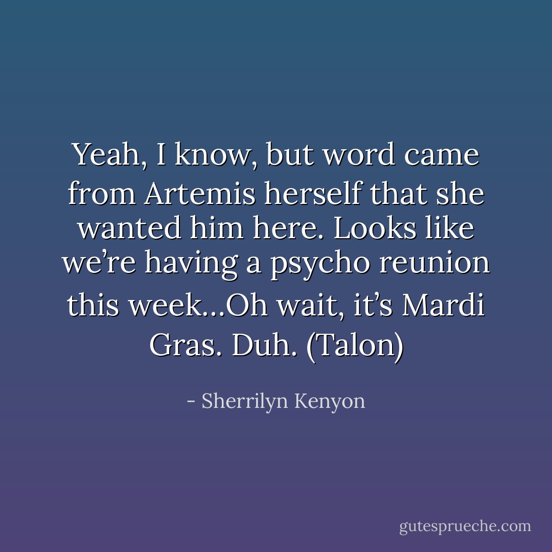 Yeah, I know, but word came from Artemis herself that she wanted him here. Looks like we’re having a psycho reunion this week…Oh wait, it’s Mardi Gras. Duh. (Talon) - Sherrilyn Kenyon