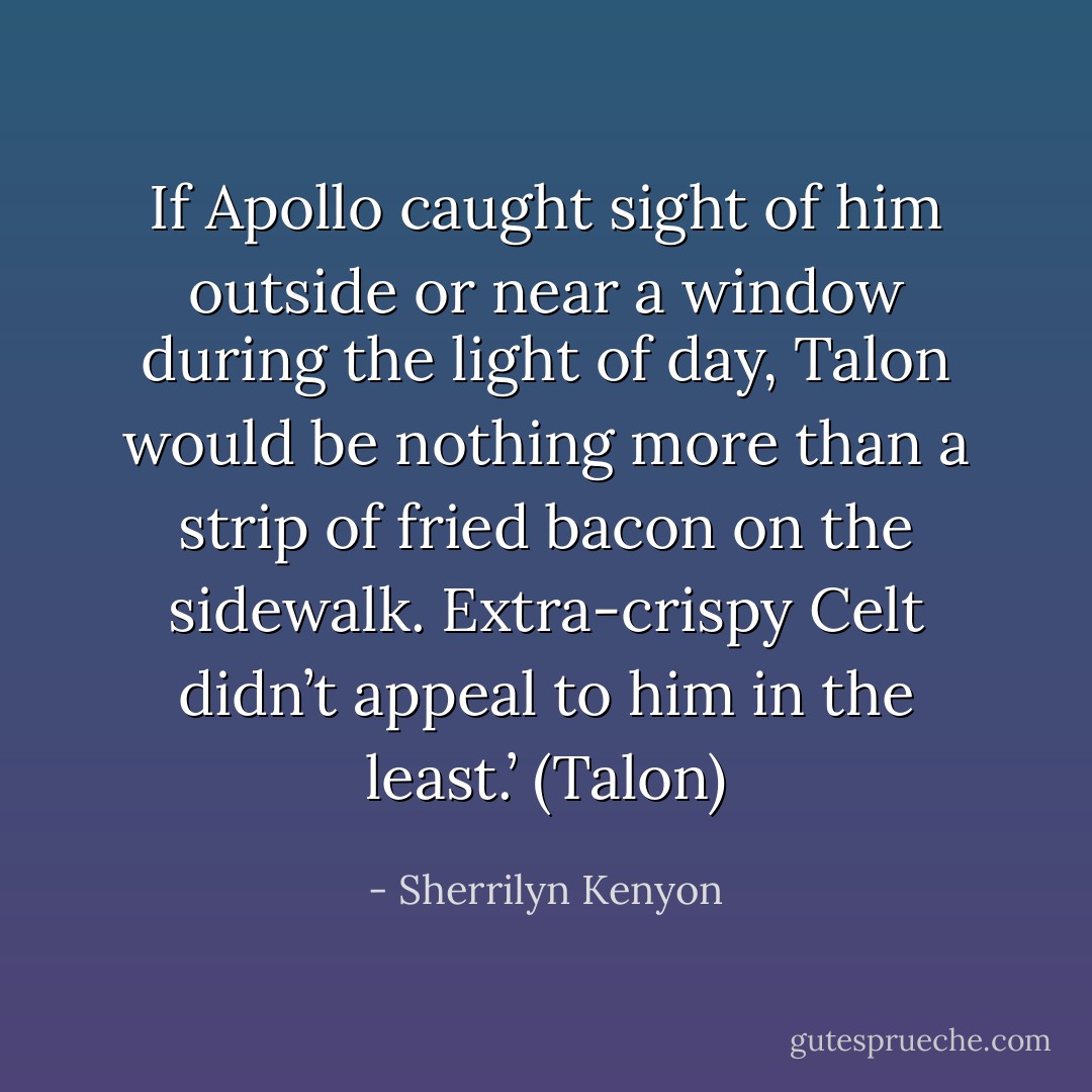 If Apollo caught sight of him outside or near a window during the light of day, Talon would be nothing more than a strip of fried bacon on the sidewalk. Extra-crispy Celt didn’t appeal to him in the least.’ (Talon) - Sherrilyn Kenyon