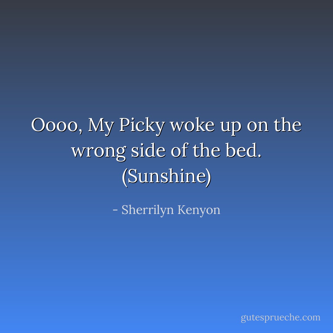Oooo, My Picky woke up on the wrong side of the bed. (Sunshine) - Sherrilyn Kenyon