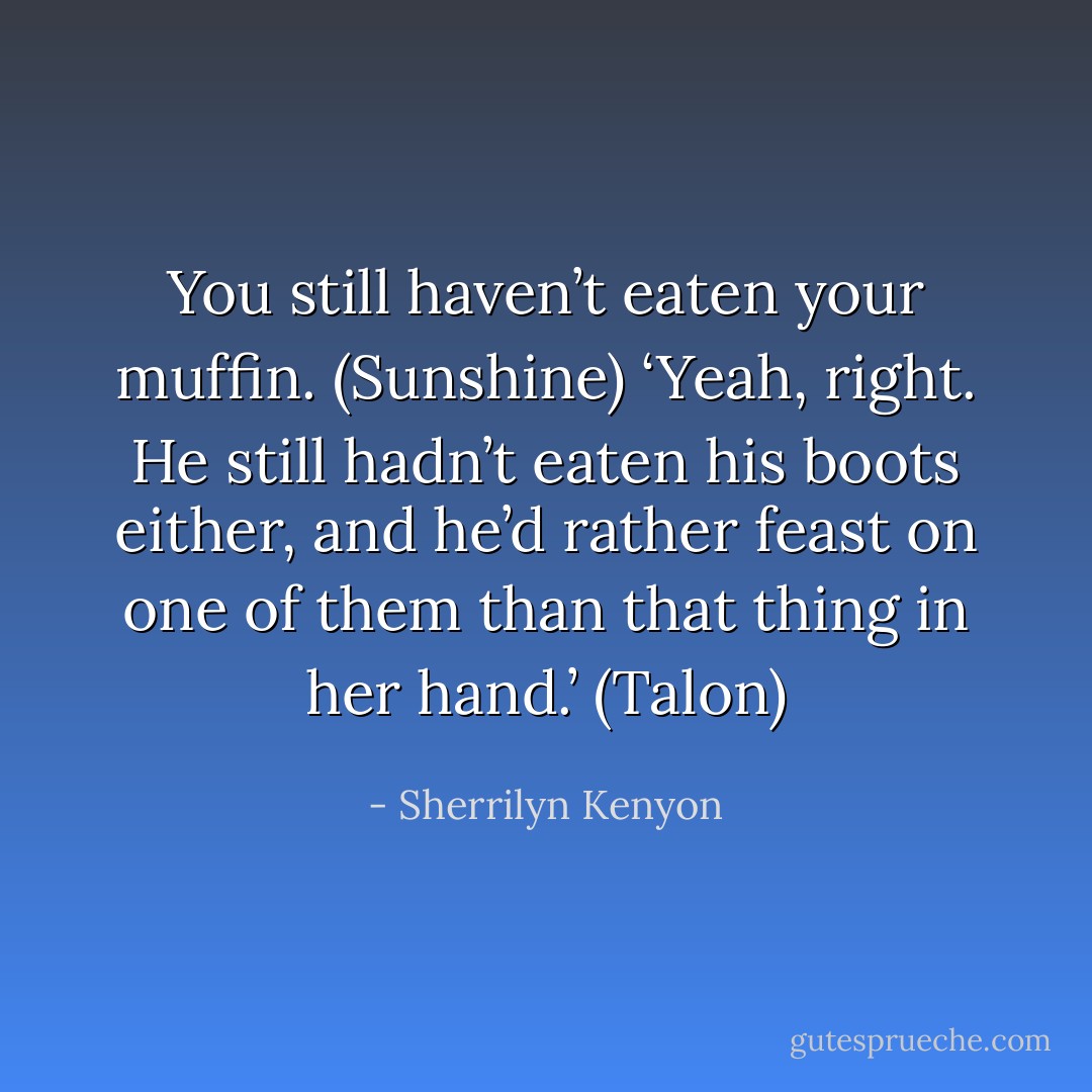 You still haven’t eaten your muffin. (Sunshine)<br />‘Yeah, right. He still hadn’t eaten his boots either, and he’d rather feast on one of them than that thing in her hand.’ (Talon) - Sherrilyn Kenyon