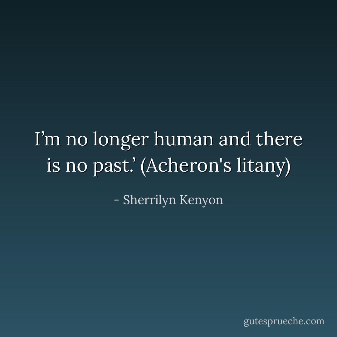 I’m no longer human and there is no past.’ (Acheron's litany) - Sherrilyn Kenyon