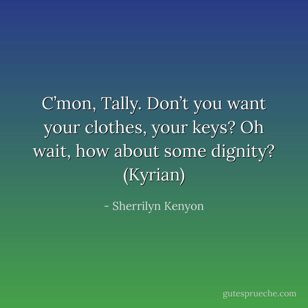 C’mon, Tally. Don’t you want your clothes, your keys? Oh wait, how about some dignity? (Kyrian) - Sherrilyn Kenyon