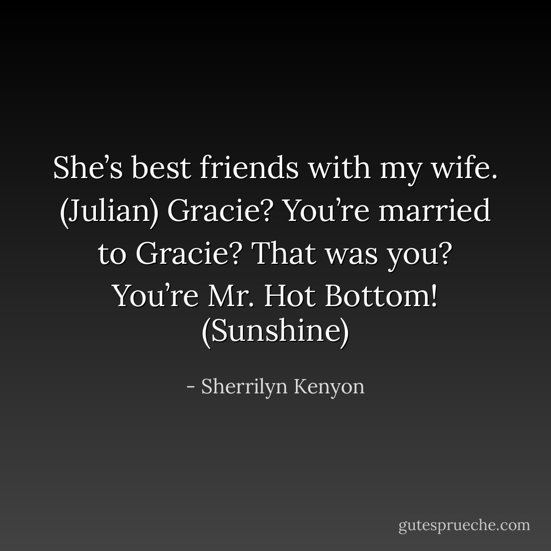 She’s best friends with my wife. (Julian)<br />Gracie? You’re married to Gracie? That was you? You’re Mr. Hot Bottom! (Sunshine) - Sherrilyn Kenyon