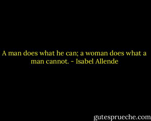 A man does what he can; a woman does what a man cannot. - Isabel Allende