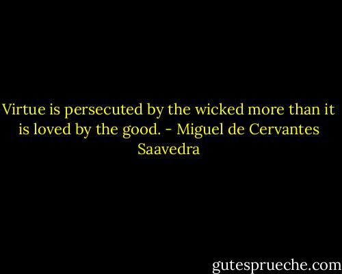 Virtue is persecuted by the wicked more than it is loved by the good. - Miguel de Cervantes Saavedra