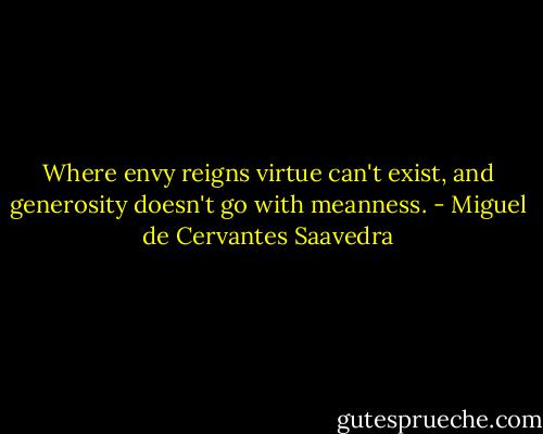 Where envy reigns virtue can't exist, and generosity doesn't go with meanness. - Miguel de Cervantes Saavedra