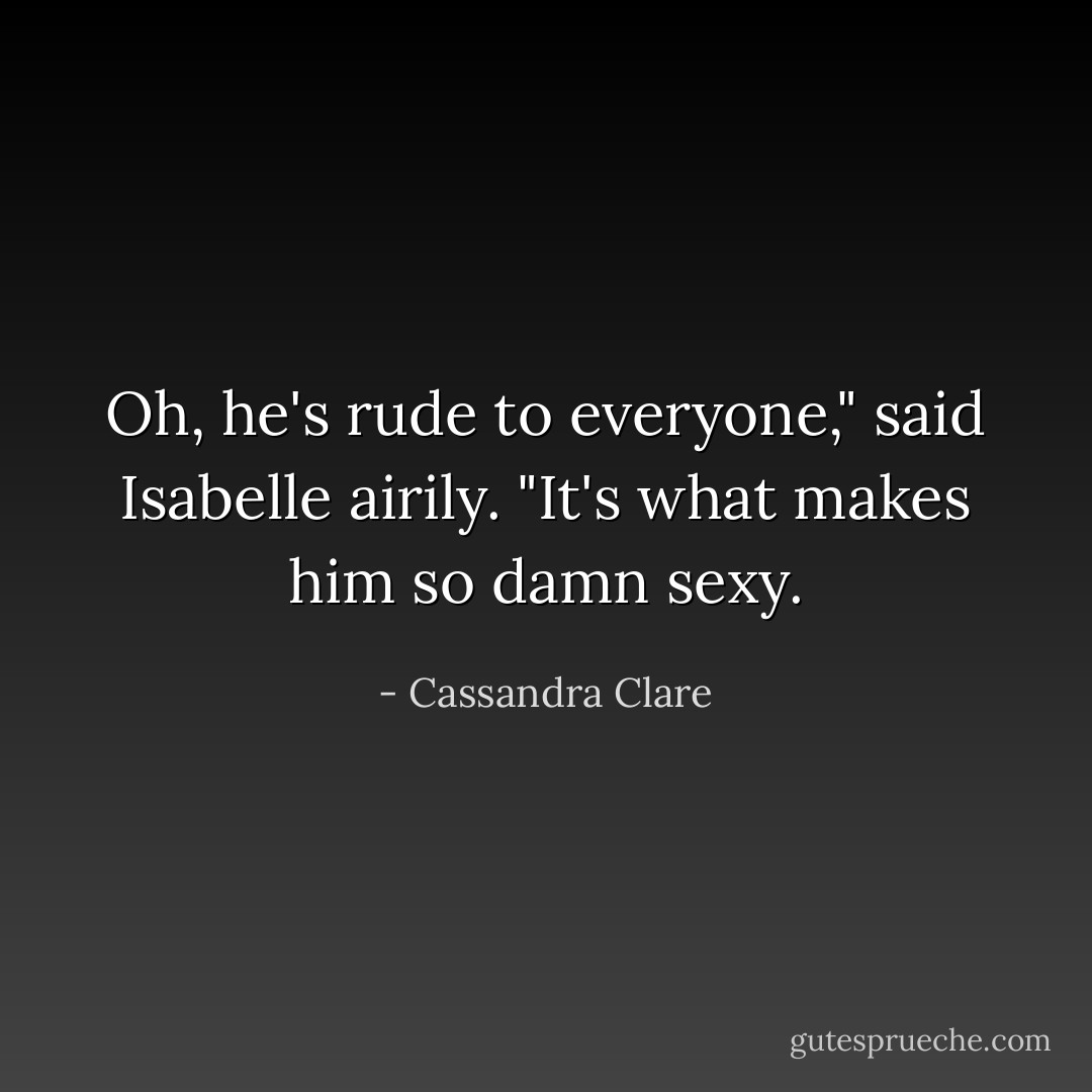 Oh, he's rude to everyone," said Isabelle airily. "It's what makes him so damn sexy. - Cassandra Clare