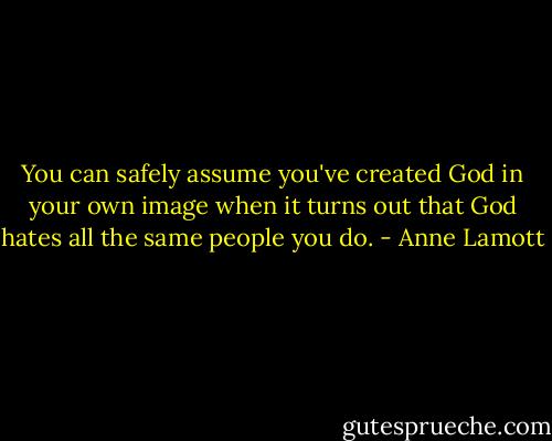 ‎You can safely assume you've created God in your own image when it turns out that God hates all the same people you do. - Anne Lamott