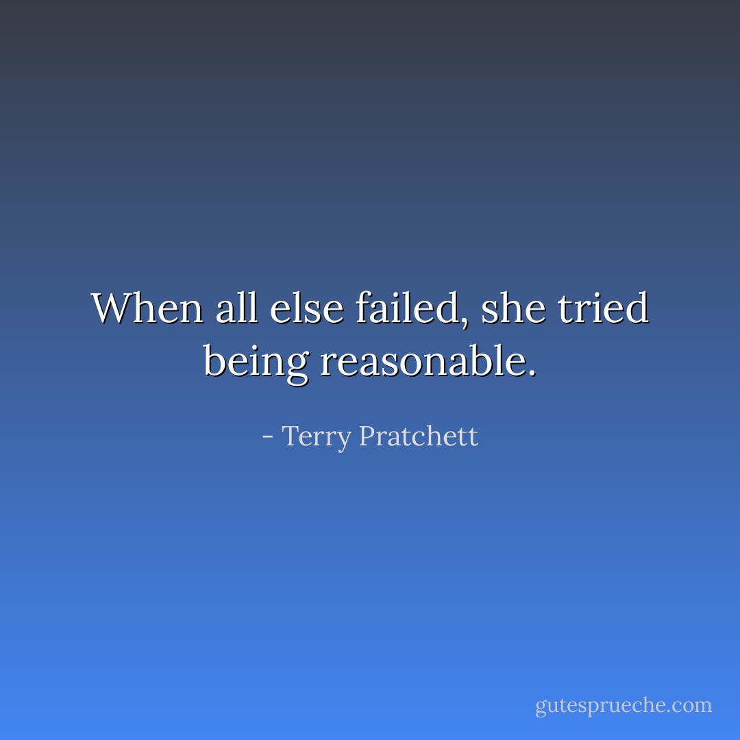 When all else failed, she tried being reasonable. - Terry Pratchett