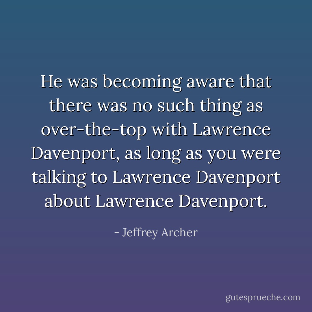 He was becoming aware that there was no such thing as over-the-top with Lawrence Davenport, as long as you were talking to Lawrence Davenport about Lawrence Davenport. - Jeffrey Archer