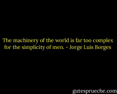 The machinery of the world is far too complex for the simplicity of men. - Jorge Luis Borges