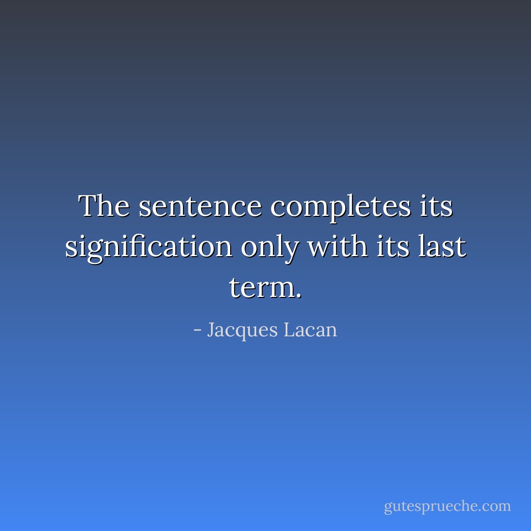 The sentence completes its signification only with its last term. - Jacques Lacan