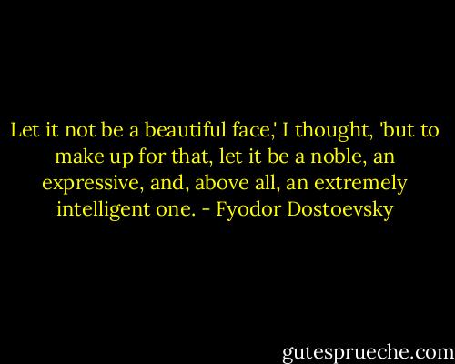Let it not be a beautiful face,' I thought, 'but to make up for that, let it be a noble, an expressive, and, above all, an extremely intelligent one. - Fyodor Dostoevsky