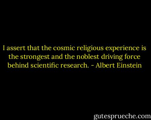 I assert that the cosmic religious experience is the strongest and the noblest driving force behind scientific research. - Albert Einstein