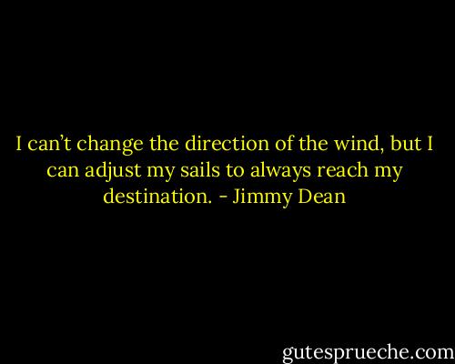 I can’t change the direction of the wind, but I can adjust my sails to always reach my destination. - Jimmy Dean