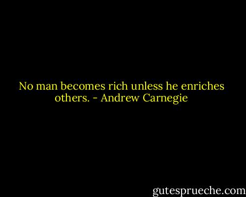 No man becomes rich unless he enriches others. - Andrew Carnegie