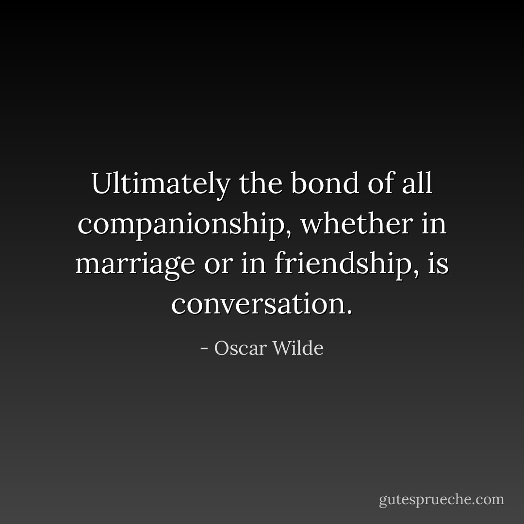 Ultimately the bond of all companionship, whether in marriage or in friendship, is conversation. - Oscar Wilde
