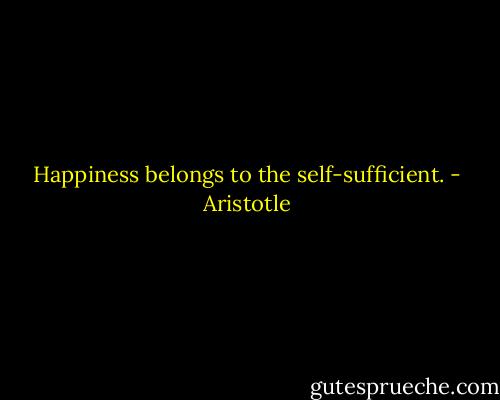 Happiness belongs to the self-sufficient. - Aristotle