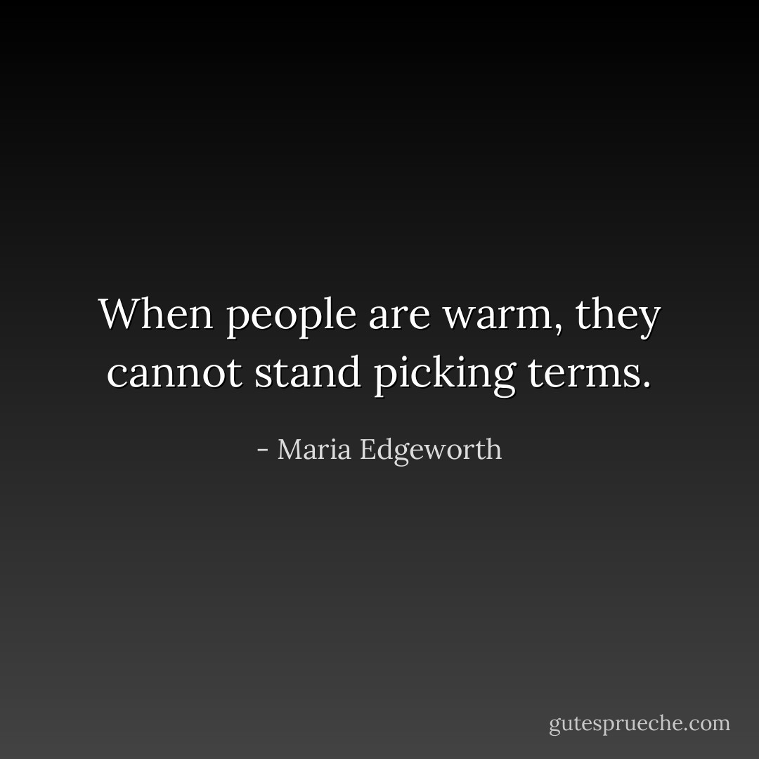 When people are warm, they cannot stand picking terms. - Maria Edgeworth