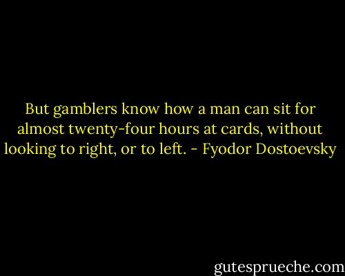 But gamblers know how a man can sit for almost twenty-four hours at cards, without looking to right, or to left. - Fyodor Dostoevsky