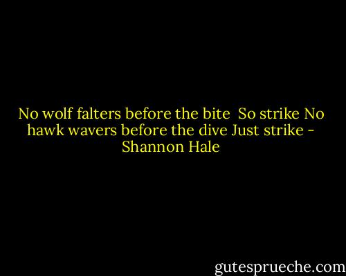 No wolf falters before the bite <br />So strike<br />No hawk wavers before the dive<br />Just strike - Shannon Hale