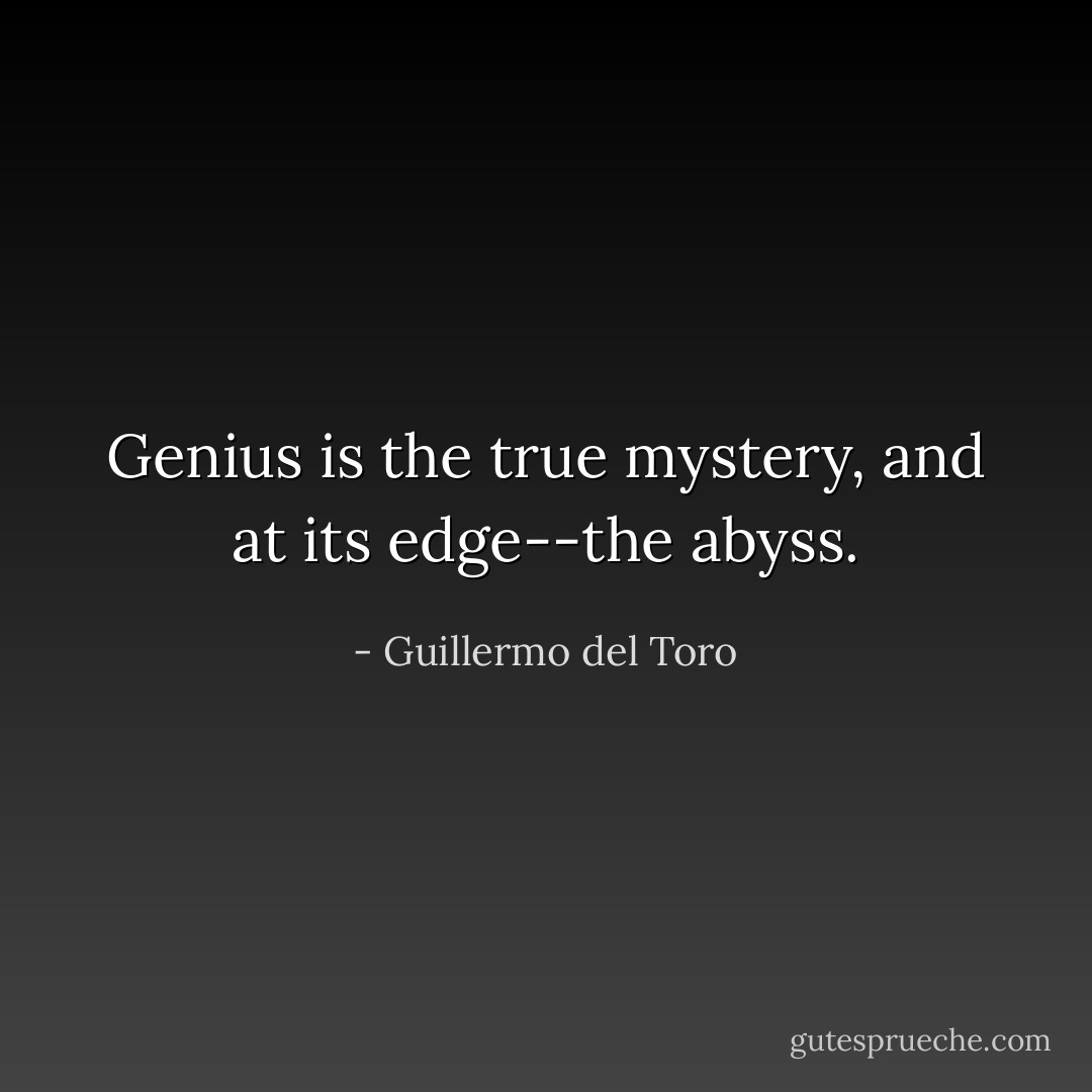 Genius is the true mystery, and at its edge--the abyss. - Guillermo del Toro