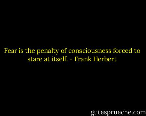 Fear is the penalty of consciousness forced to stare at itself. - Frank Herbert