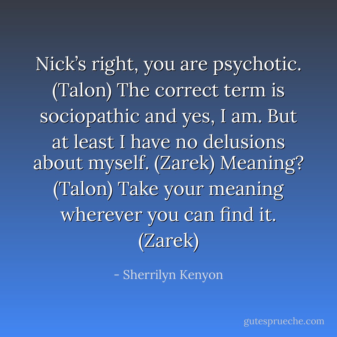 Nick’s right, you are psychotic. (Talon)<br />The correct term is sociopathic and yes, I am. But at least I have no delusions about myself. (Zarek)<br />Meaning? (Talon)<br />Take your meaning wherever you can find it. (Zarek) - Sherrilyn Kenyon