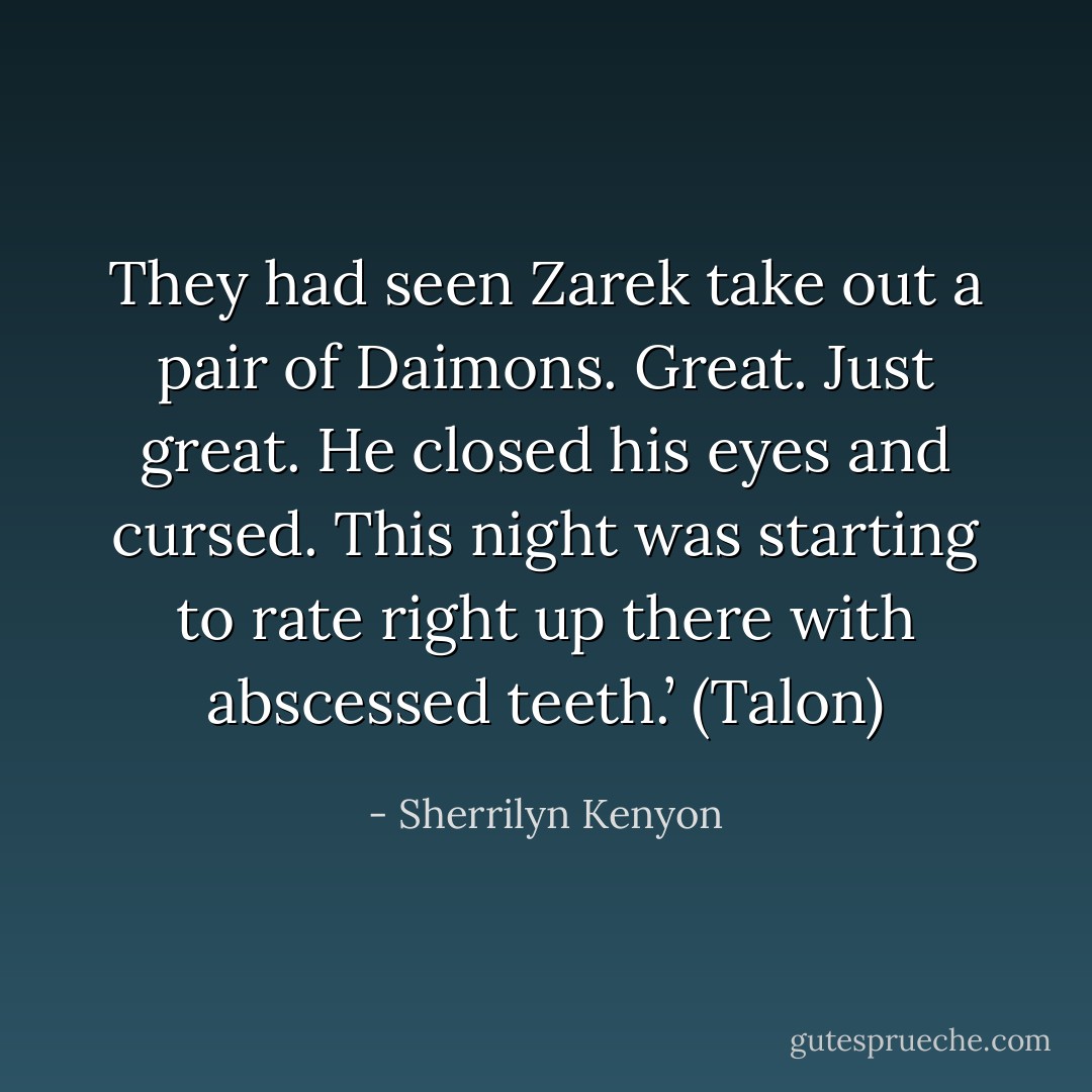 They had seen Zarek take out a pair of Daimons. Great. Just great. He closed his eyes and cursed. This night was starting to rate right up there with abscessed teeth.’ (Talon) - Sherrilyn Kenyon
