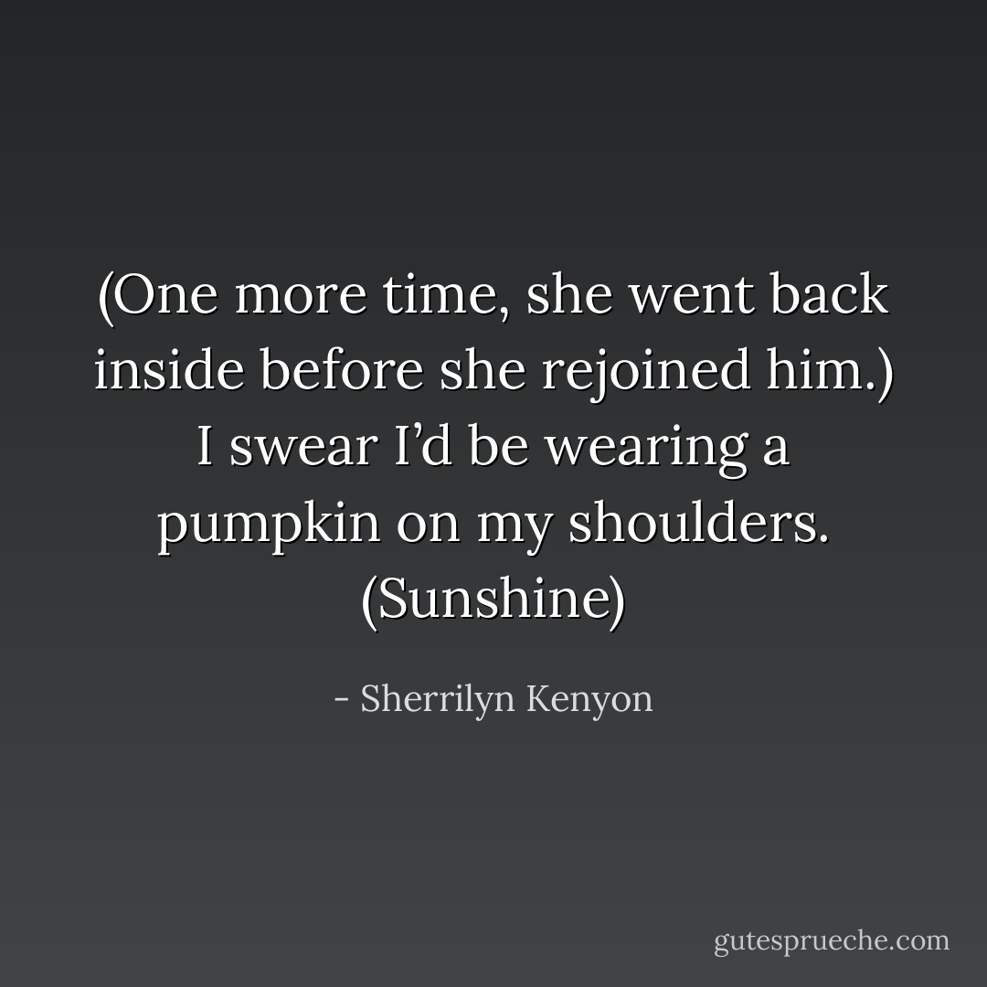 (One more time, she went back inside before she rejoined him.)<br />I swear I’d be wearing a pumpkin on my shoulders. (Sunshine) - Sherrilyn Kenyon