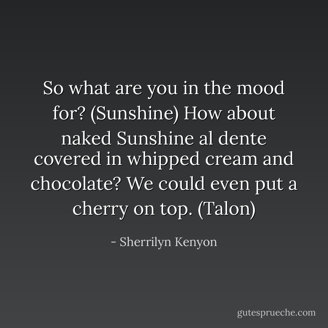 So what are you in the mood for? (Sunshine)<br />How about naked Sunshine al dente covered in whipped cream and chocolate? We could even put a cherry on top. (Talon) - Sherrilyn Kenyon