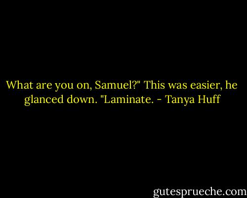 What are you on, Samuel?"<br />This was easier, he glanced down. "Laminate. - Tanya Huff