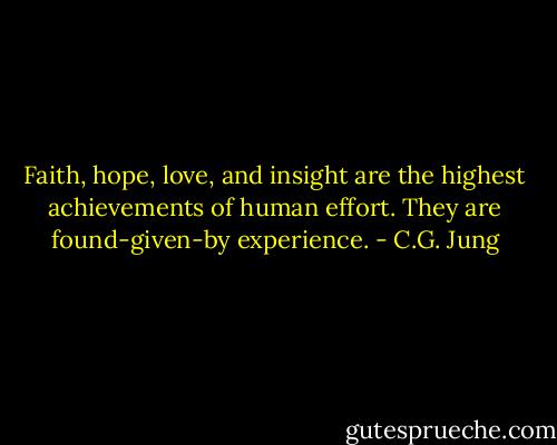 Faith, hope, love, and insight are the highest achievements of human effort. They are found-given-by experience. - C.G. Jung