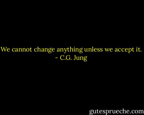 We cannot change anything unless we accept it. - C.G. Jung