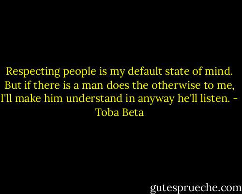 Respecting people is my default state of mind.<br />But if there is a man does the otherwise to me,<br />I'll make him understand in anyway he'll listen. - Toba Beta