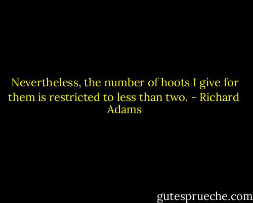 Nevertheless, the number of hoots I give for them is restricted to less than two. - Richard  Adams