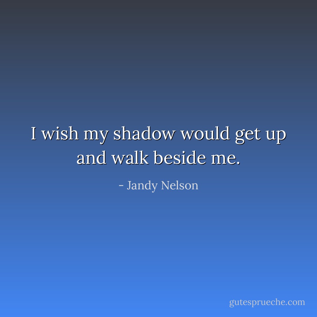 I wish my shadow would get up and walk beside me. - Jandy Nelson