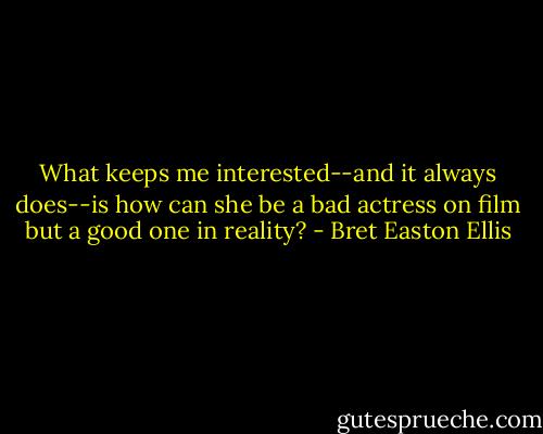 What keeps me interested--and it always does--is how can she be a bad actress on film but a good one in reality? - Bret Easton Ellis