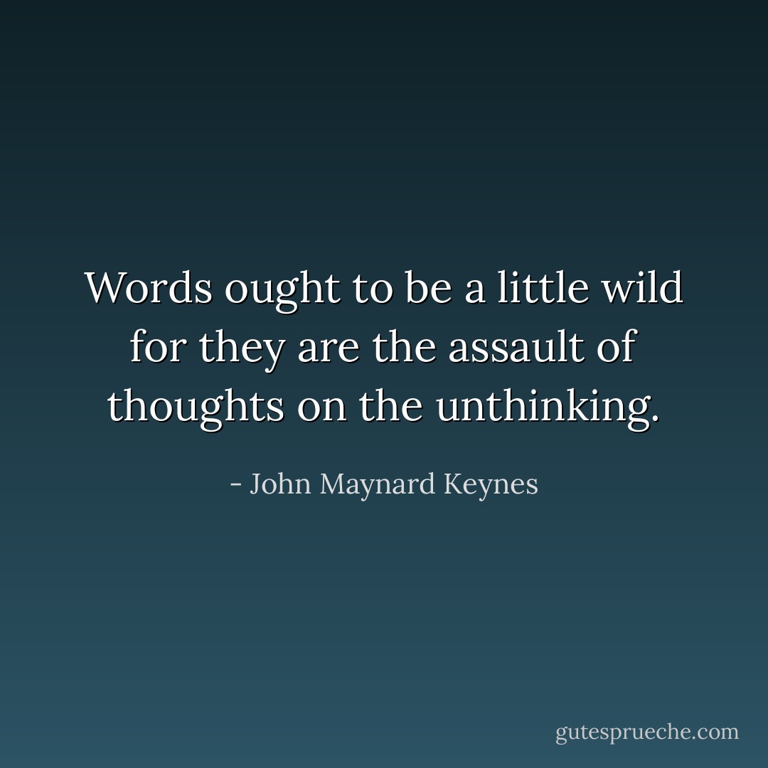 Words ought to be a little wild for they are the assault of thoughts on the unthinking. - John Maynard Keynes