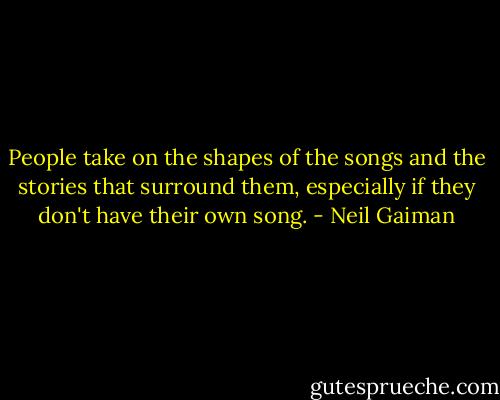 People take on the shapes of the songs and the stories that surround them, especially if they don't have their own song. - Neil Gaiman
