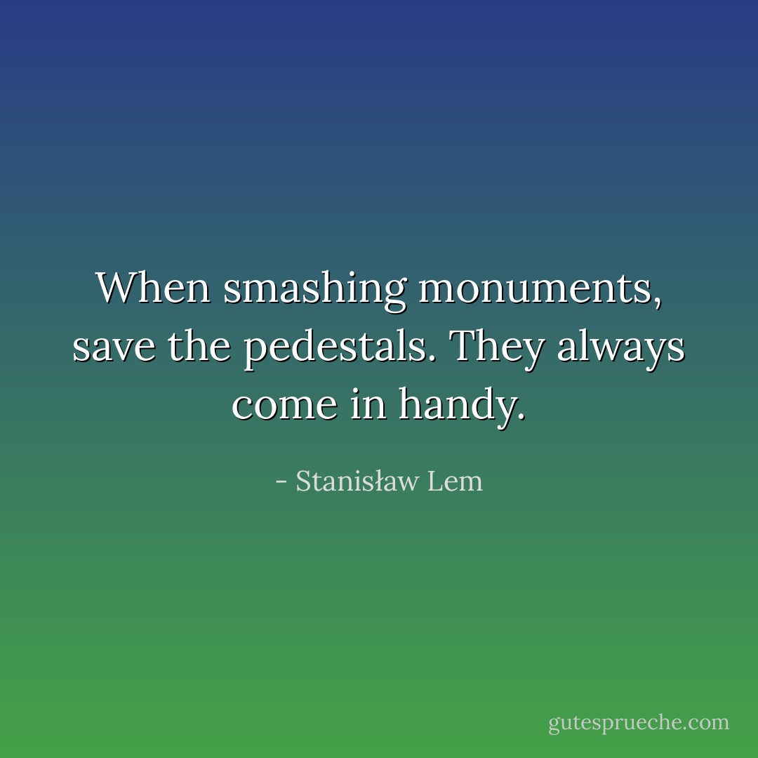 When smashing monuments, save the pedestals. They always come in handy. - Stanisław Lem