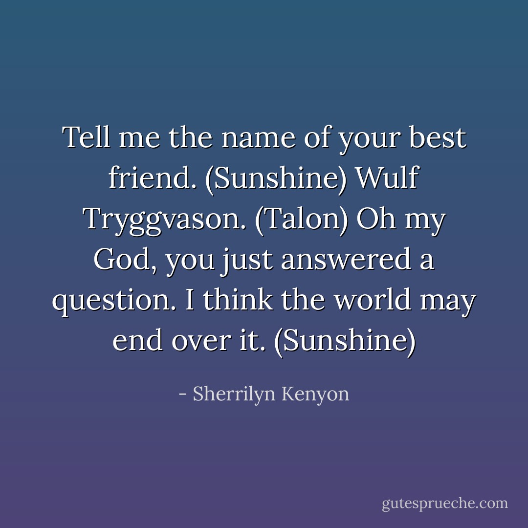Tell me the name of your best friend. (Sunshine)<br />Wulf Tryggvason. (Talon)<br />Oh my God, you just answered a question. I think the world may end over it. (Sunshine) - Sherrilyn Kenyon