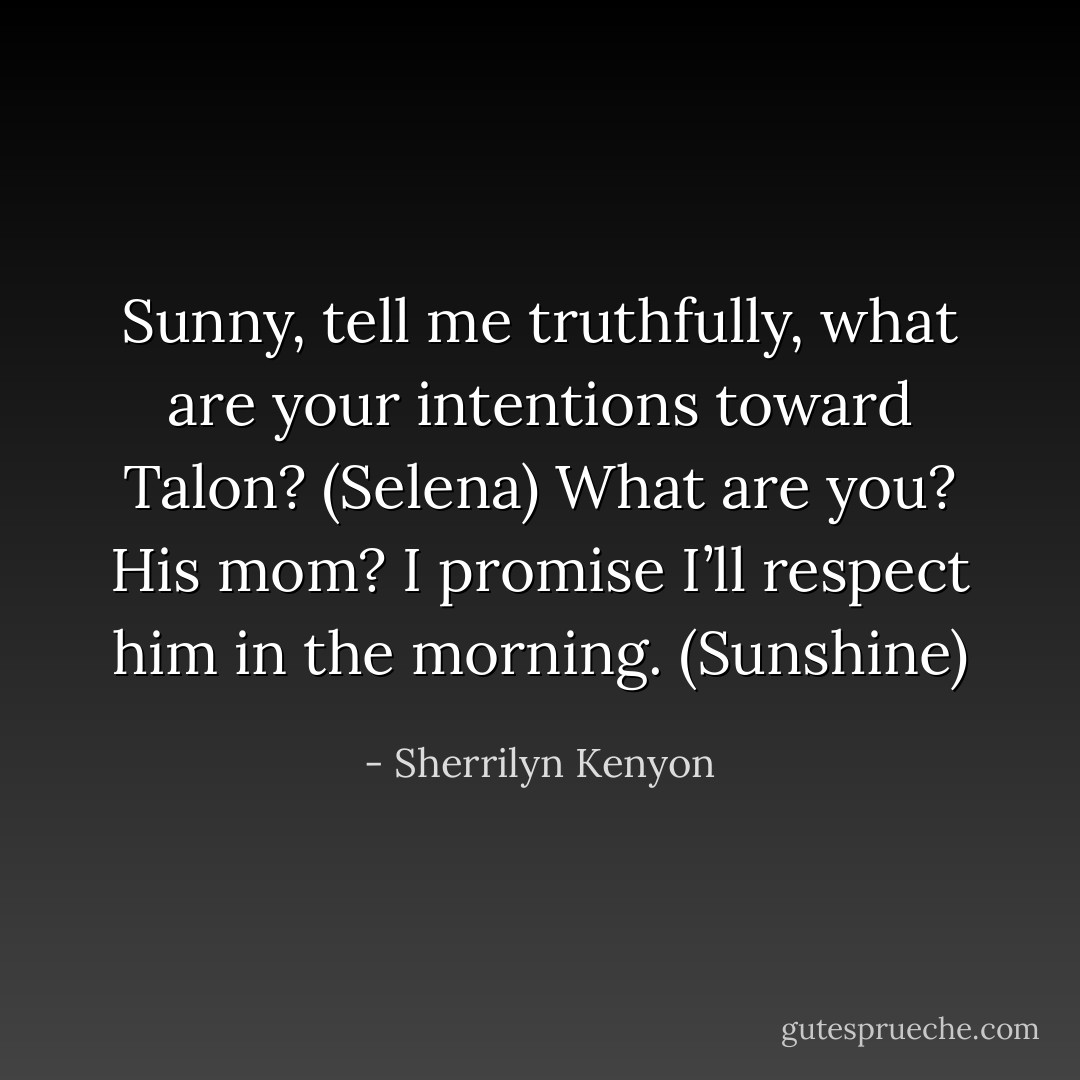Sunny, tell me truthfully, what are your intentions toward Talon? (Selena)<br />What are you? His mom? I promise I’ll respect him in the morning. (Sunshine) - Sherrilyn Kenyon