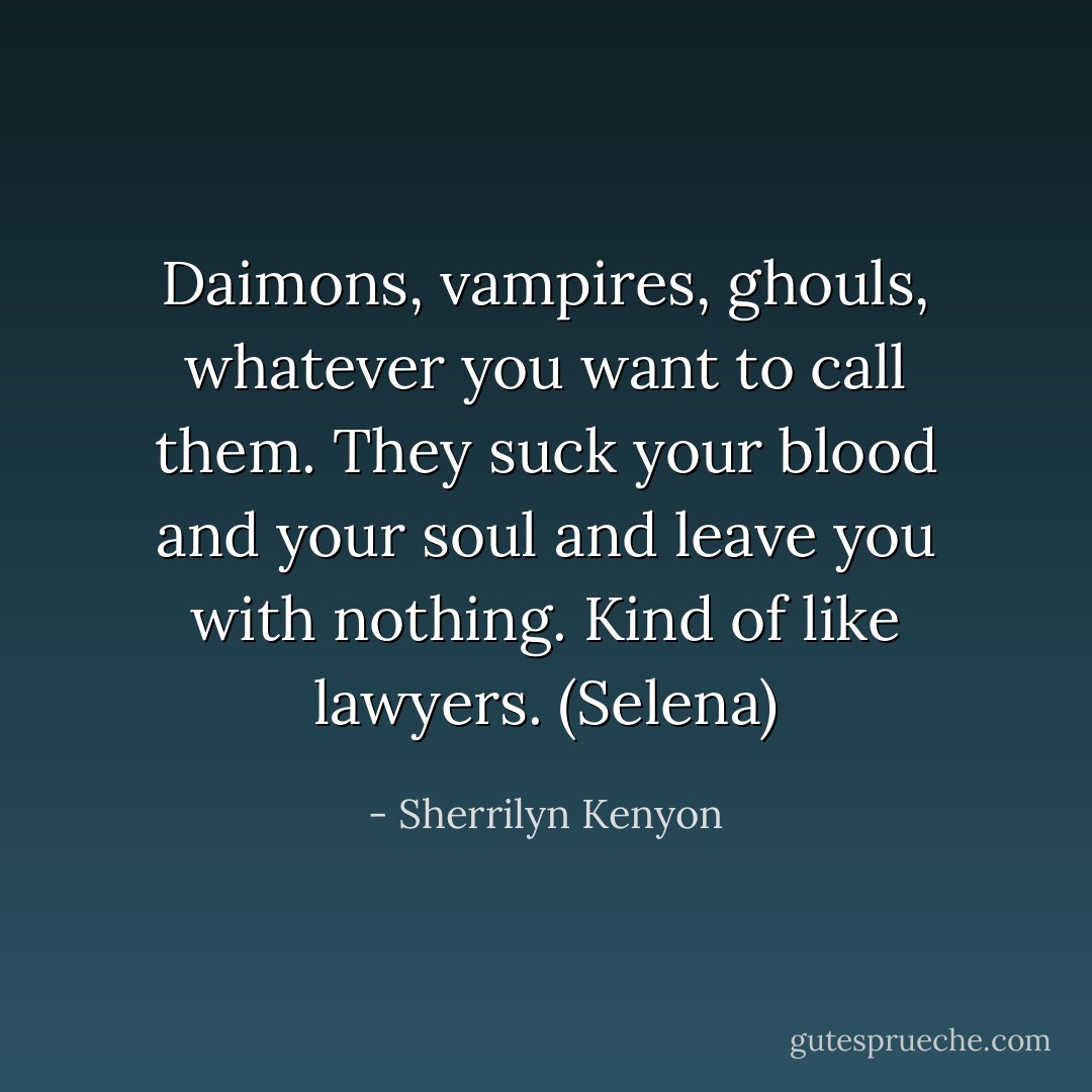Daimons, vampires, ghouls, whatever you want to call them. They suck your blood and your soul and leave you with nothing. Kind of like lawyers. (Selena) - Sherrilyn Kenyon