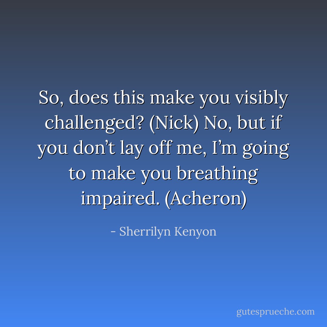 So, does this make you visibly challenged? (Nick)<br />No, but if you don’t lay off me, I’m going to make you breathing impaired. (Acheron) - Sherrilyn Kenyon