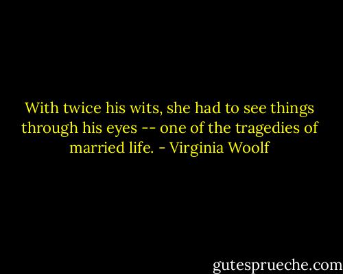 With twice his wits, she had to see things through his eyes -- one of the tragedies of married life. - Virginia Woolf