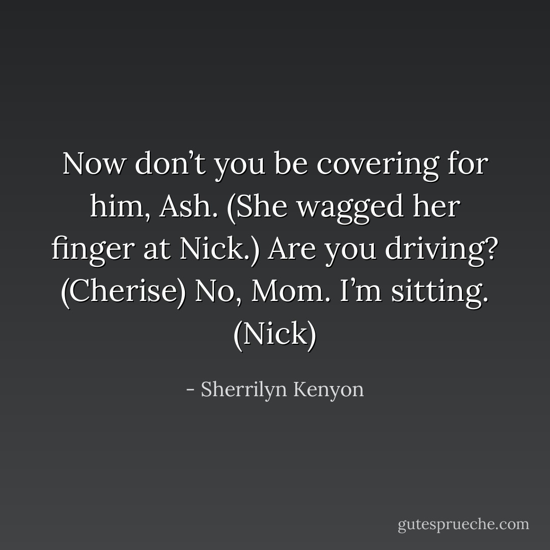 Now don’t you be covering for him, Ash. (She wagged her finger at Nick.) Are you driving? (Cherise)<br />No, Mom. I’m sitting. (Nick) - Sherrilyn Kenyon