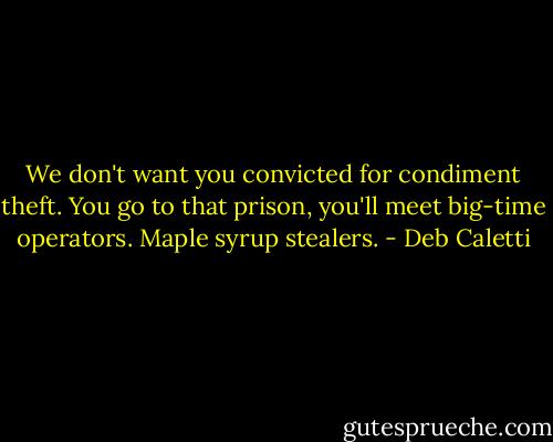 We don't want you convicted for condiment theft. You go to that prison, you'll meet big-time operators. Maple syrup stealers. - Deb Caletti