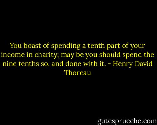 You boast of spending a tenth part of your income in charity; may be you should spend the nine tenths so, and done with it. - Henry David Thoreau